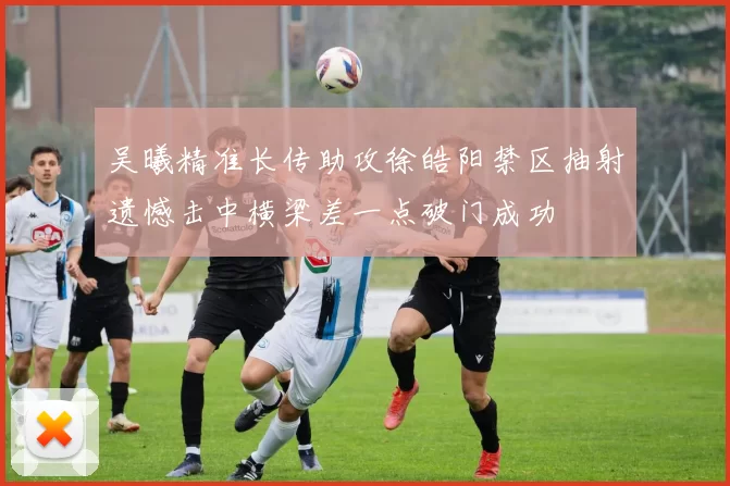 吴曦精准长传助攻徐皓阳禁区抽射遗憾击中横梁差一点破门成功