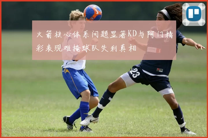 火箭核心体系问题显著KD与阿门精彩表现难掩球队失利真相
