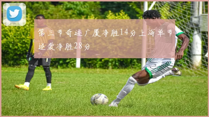 第三节奇迹广厦净胜14分上海单节逆袭净胜28分