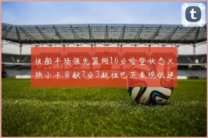 快船半场领先篮网16分哈登状态火热小卡贡献7分3断祖巴茨表现低迷