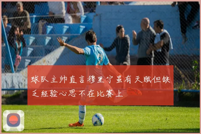 球队主帅直言穆里宁虽有天赋但缺乏经验心思不在比赛上