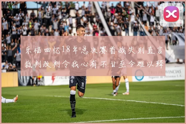 乐福回忆18年总决赛首战失利直言裁判改判令我心有不甘至今难以释怀