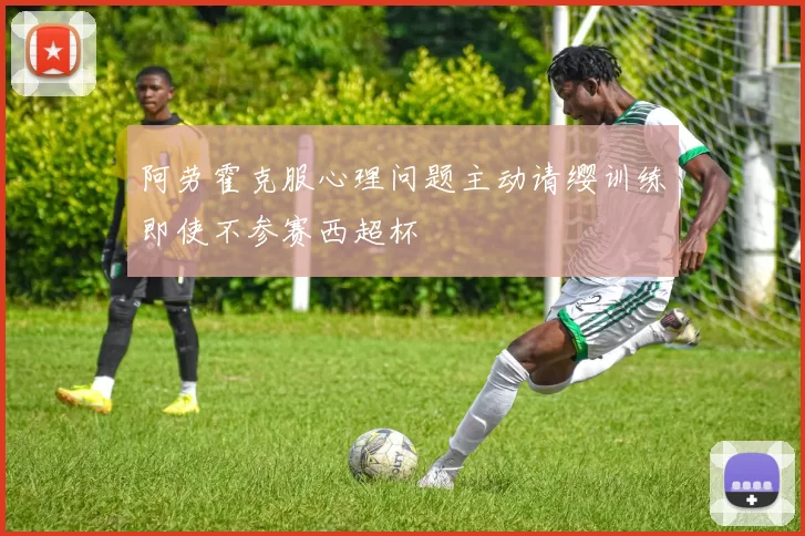 阿劳霍克服心理问题主动请缨训练即使不参赛西超杯