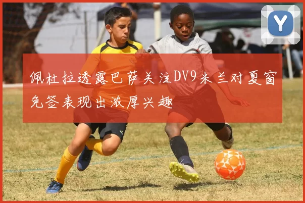佩杜拉透露巴萨关注DV9米兰对夏窗免签表现出浓厚兴趣