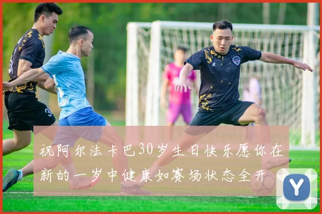 祝阿尔法卡巴30岁生日快乐愿你在新的一岁中健康如赛场状态全开