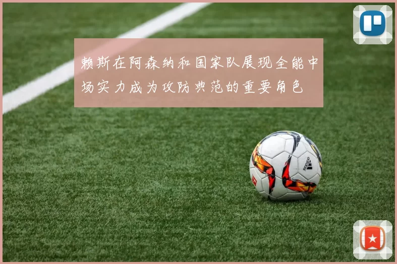 赖斯在阿森纳和国家队展现全能中场实力成为攻防典范的重要角色