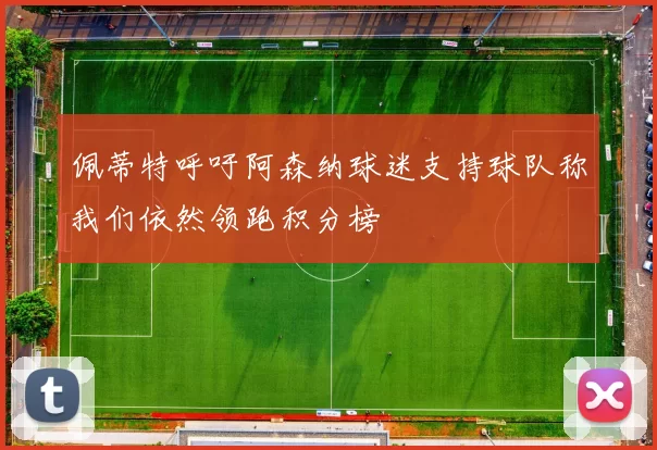 佩蒂特呼吁阿森纳球迷支持球队称我们依然领跑积分榜