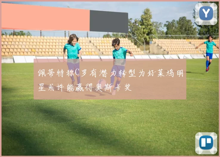 佩蒂特称C罗有潜力转型为好莱坞明星或许能赢得奥斯卡奖