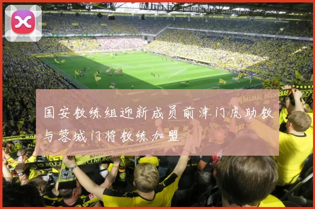 国安教练组迎新成员前津门虎助教与蓉城门将教练加盟