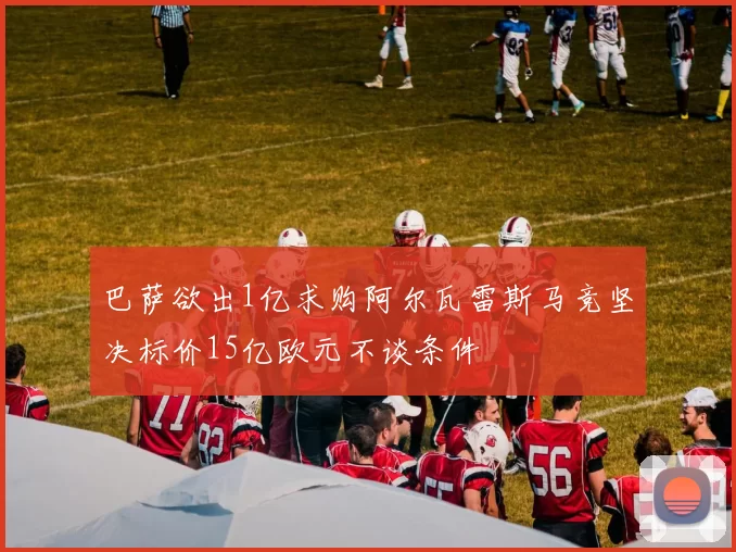 巴萨欲出1亿求购阿尔瓦雷斯马竞坚决标价15亿欧元不谈条件