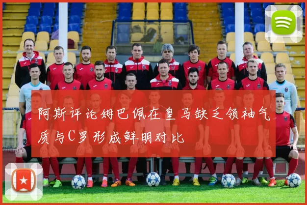 阿斯评论姆巴佩在皇马缺乏领袖气质与C罗形成鲜明对比