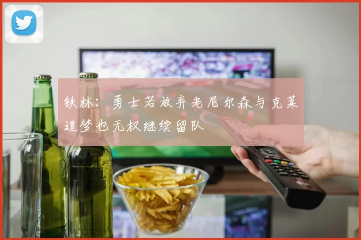 铁林：勇士若放弃老尼尔森与克莱追梦也无权继续留队
