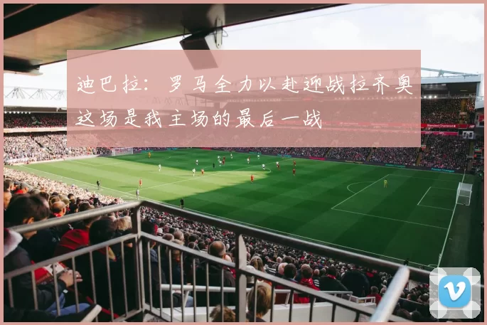 迪巴拉：罗马全力以赴迎战拉齐奥这场是我主场的最后一战