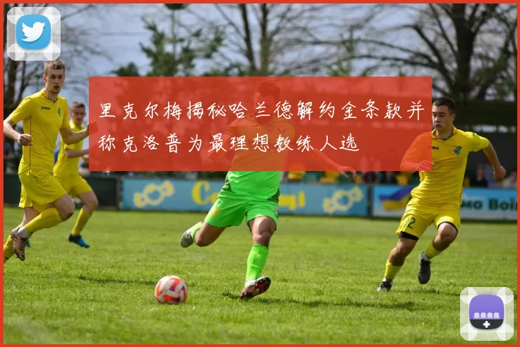 里克尔梅揭秘哈兰德解约金条款并称克洛普为最理想教练人选